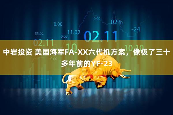 中岩投资 美国海军FA-XX六代机方案，像极了三十多年前的YF-23