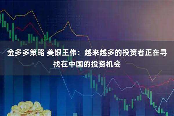 金多多策略 美银王伟：越来越多的投资者正在寻找在中国的投资机会