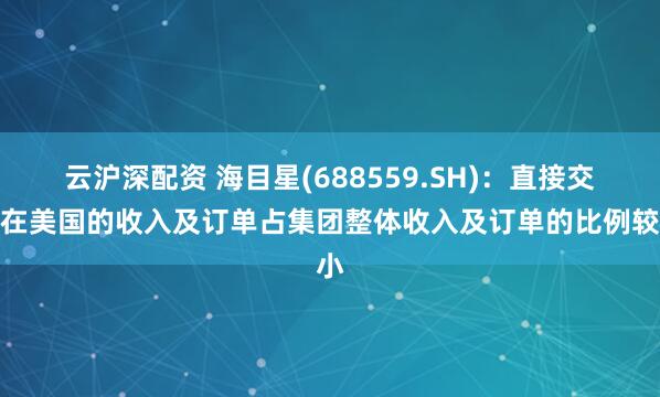 云沪深配资 海目星(688559.SH)：直接交付在美国的收入及订单占集团整体收入及订单的比例较小