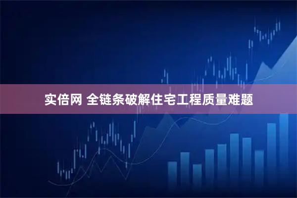 实倍网 全链条破解住宅工程质量难题