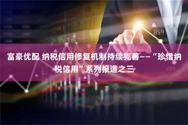 富豪优配 纳税信用修复机制持续完善——“珍惜纳税信用”系列报道之三