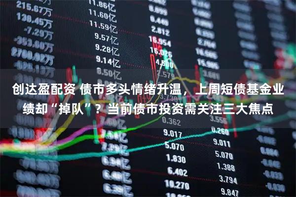 创达盈配资 债市多头情绪升温,上周短债基金业绩却“掉队”?当前债市投资需关注三大焦点