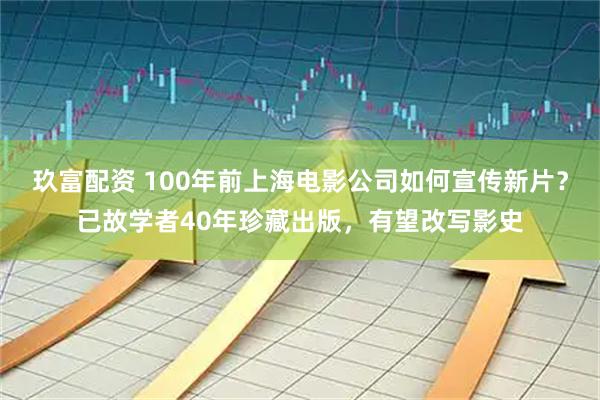 玖富配资 100年前上海电影公司如何宣传新片？已故学者40年珍藏出版，有望改写影史