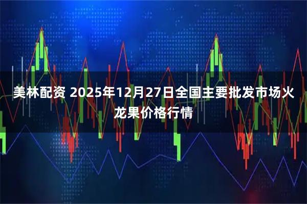 美林配资 2025年12月27日全国主要批发市场火龙果价格行情