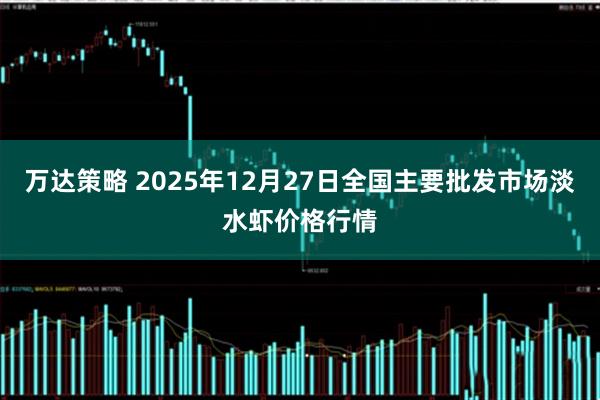 万达策略 2025年12月27日全国主要批发市场淡水虾价格行情