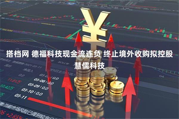 搭档网 德福科技现金流连负 终止境外收购拟控股慧儒科技
