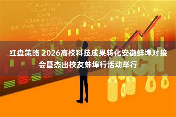 红盘策略 2026高校科技成果转化安徽蚌埠对接会暨杰出校友蚌埠行活动举行