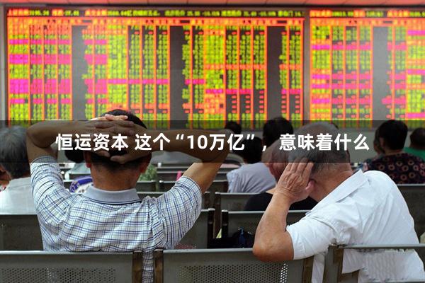 恒运资本 这个“10万亿”，意味着什么