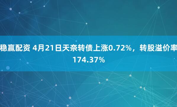 稳赢配资 4月21日天奈转债上涨0.72%，转股溢价率174.37%