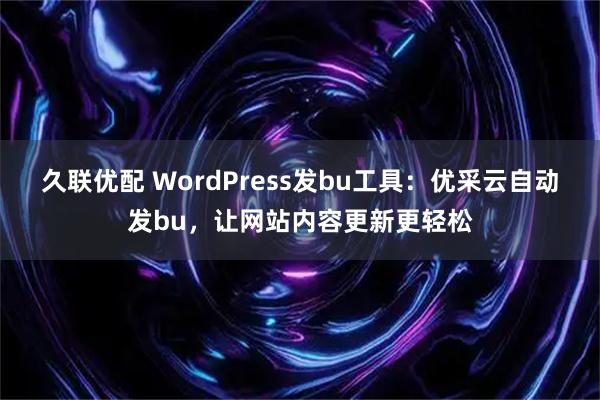 久联优配 WordPress发bu工具：优采云自动发bu，让网站内容更新更轻松