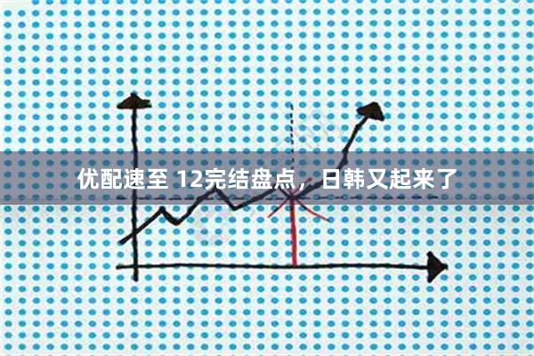 优配速至 12完结盘点，日韩又起来了