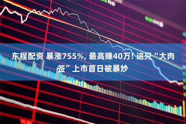 东程配资 暴涨755%, 最高赚40万! 这只“大肉签”上市首日被暴炒