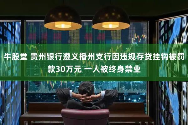 牛股堂 贵州银行遵义播州支行因违规存贷挂钩被罚款30万元 一人被终身禁业