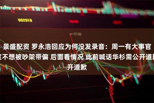 景盛配资 罗永浩回应为何没发录音：周一有大事官宣不想被吵架带偏 后面看情况 此前喊话华杉需公开道歉