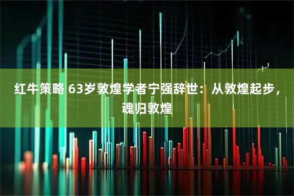 红牛策略 63岁敦煌学者宁强辞世：从敦煌起步，魂归敦煌