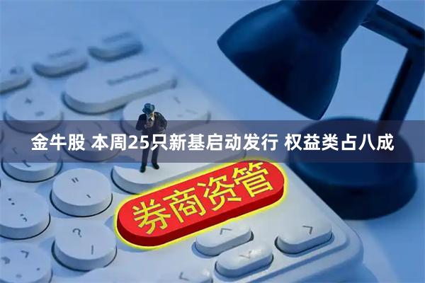 金牛股 本周25只新基启动发行 权益类占八成