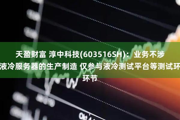 天盈财富 淳中科技(603516SH)：业务不涉及液冷服务器的生产制造 仅参与液冷测试平台等测试环节