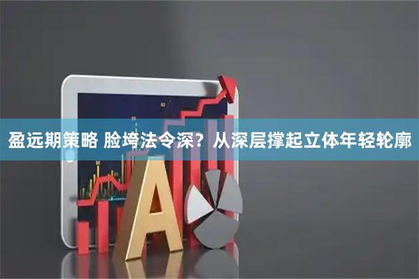 盈远期策略 脸垮法令深？从深层撑起立体年轻轮廓