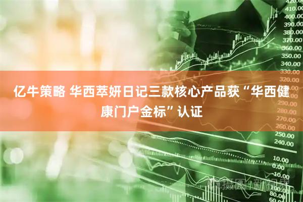 亿牛策略 华西萃妍日记三款核心产品获“华西健康门户金标”认证